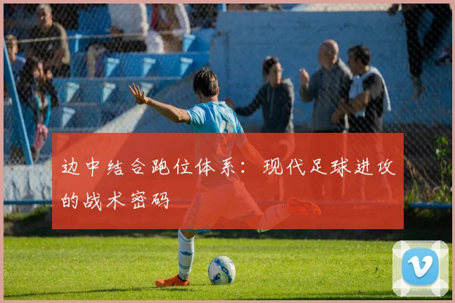 边中结合跑位体系：现代足球进攻的战术密码