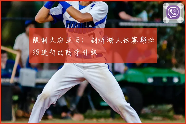 限制文班亚马：剖析湖人休赛期必须进行的防守升级