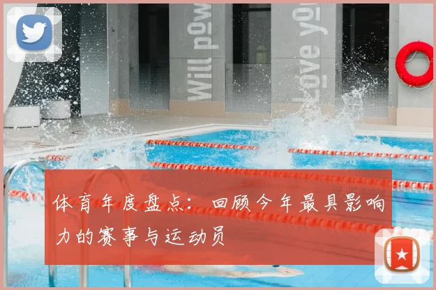 体育年度盘点：回顾今年最具影响力的赛事与运动员