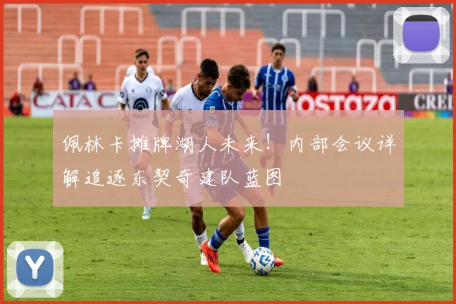 佩林卡摊牌湖人未来！内部会议详解追逐东契奇建队蓝图