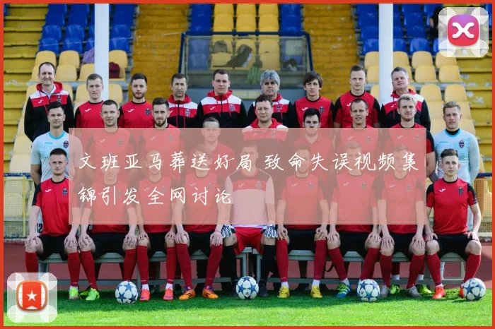 文班亚马葬送好局 致命失误视频集锦引发全网讨论