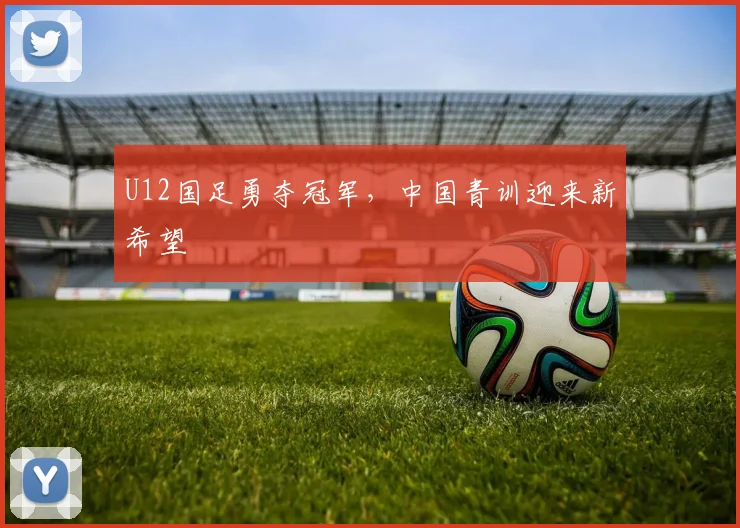 U12国足勇夺冠军，中国青训迎来新希望