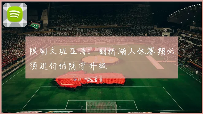 限制文班亚马:剖析湖人休赛期必须进行的防守升级